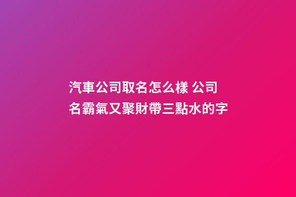 汽車公司取名怎么樣 公司名霸氣又聚財帶三點水的字-第1張-公司起名-玄機派